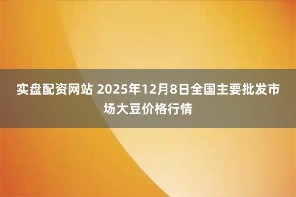 实盘配资网站 2025年12月8日全国主要批发市场大豆价格行情