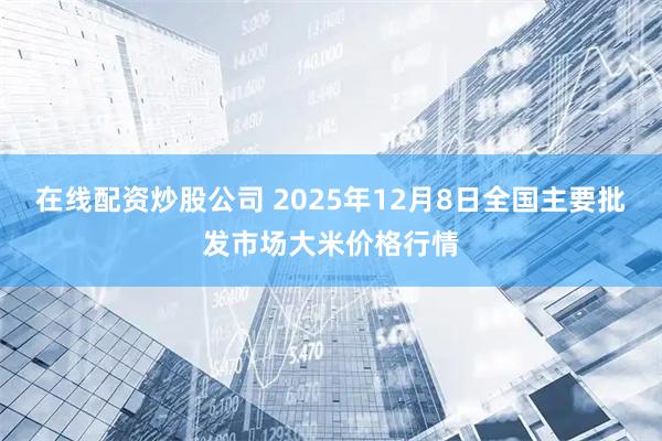 在线配资炒股公司 2025年12月8日全国主要批发市场大米价格行情