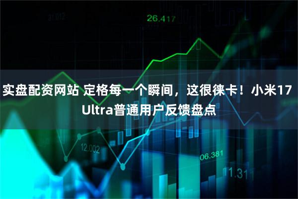 实盘配资网站 定格每一个瞬间，这很徕卡！小米17 Ultra普通用户反馈盘点