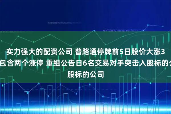 实力强大的配资公司 普路通停牌前5日股价大涨30%包含两个涨停 重组公告日6名交易对手突击入股标的公司