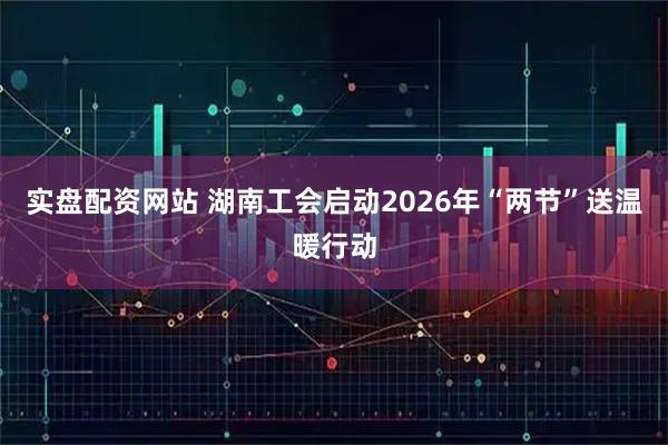 实盘配资网站 湖南工会启动2026年“两节”送温暖行动