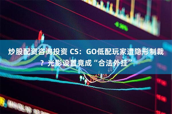 炒股配资咨询投资 CS：GO低配玩家遭隐形制裁？光影设置竟成“合法外挂”