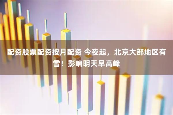 配资股票配资按月配资 今夜起，北京大部地区有雪！影响明天早高峰