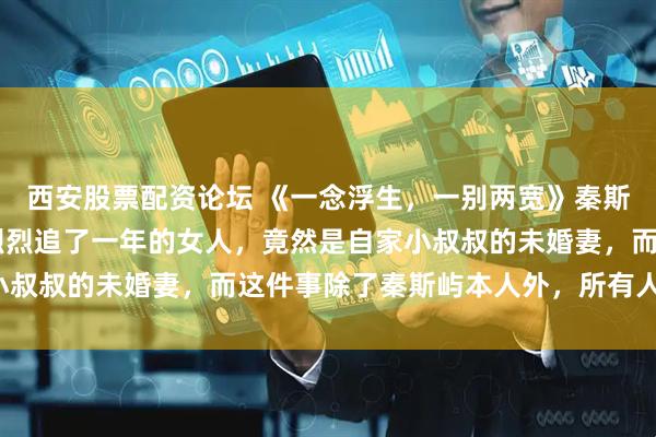西安股票配资论坛 《一念浮生，一别两宽》秦斯屿阮昭颜 秦斯屿轰轰烈烈追了一年的女人，竟然是自家小叔叔的未婚妻，而这件事除了秦斯屿本人外，所有人都知道。