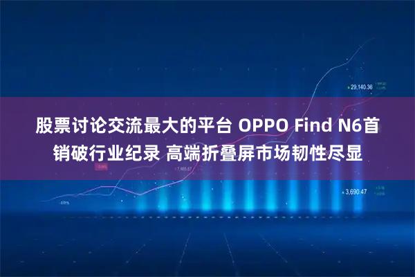 股票讨论交流最大的平台 OPPO Find N6首销破行业纪录 高端折叠屏市场韧性尽显