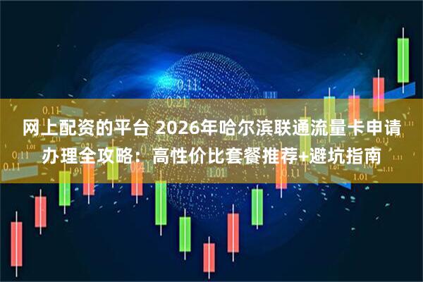 网上配资的平台 2026年哈尔滨联通流量卡申请办理全攻略：高性价比套餐推荐+避坑指南