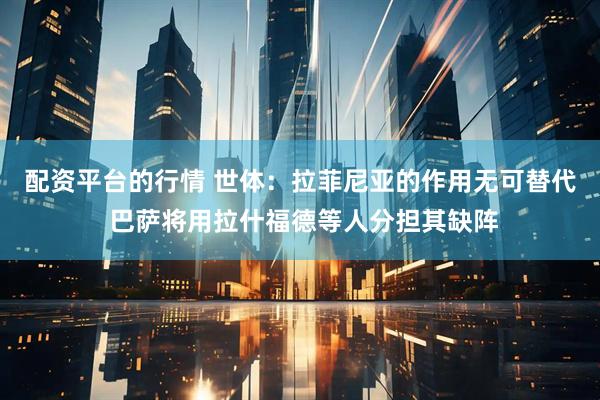 配资平台的行情 世体：拉菲尼亚的作用无可替代 巴萨将用拉什福德等人分担其缺阵