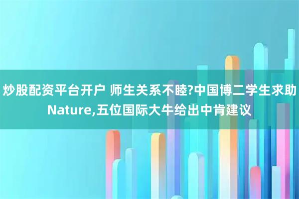 炒股配资平台开户 师生关系不睦?中国博二学生求助Nature,五位国际大牛给出中肯建议