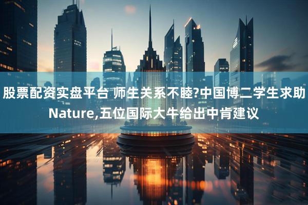 股票配资实盘平台 师生关系不睦?中国博二学生求助Nature,五位国际大牛给出中肯建议